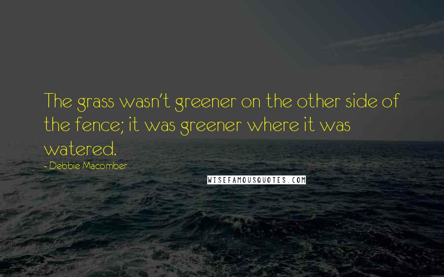 Debbie Macomber quotes: The grass wasn't greener on the other side of the fence; it was greener where it was watered.