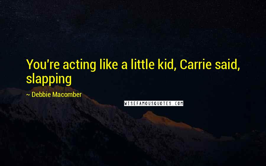 Debbie Macomber quotes: You're acting like a little kid, Carrie said, slapping