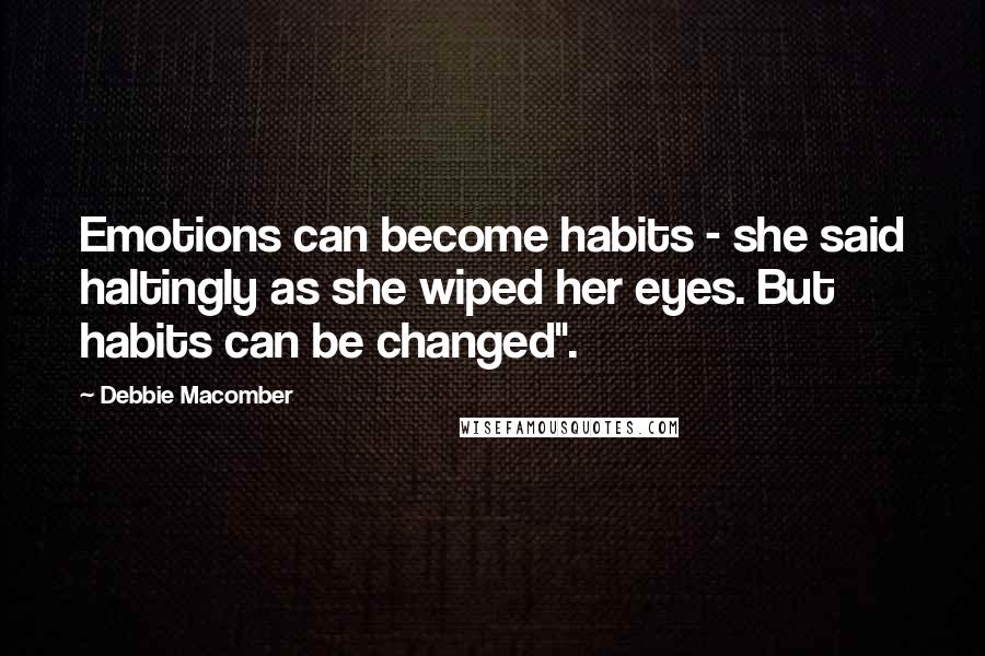 Debbie Macomber quotes: Emotions can become habits - she said haltingly as she wiped her eyes. But habits can be changed".