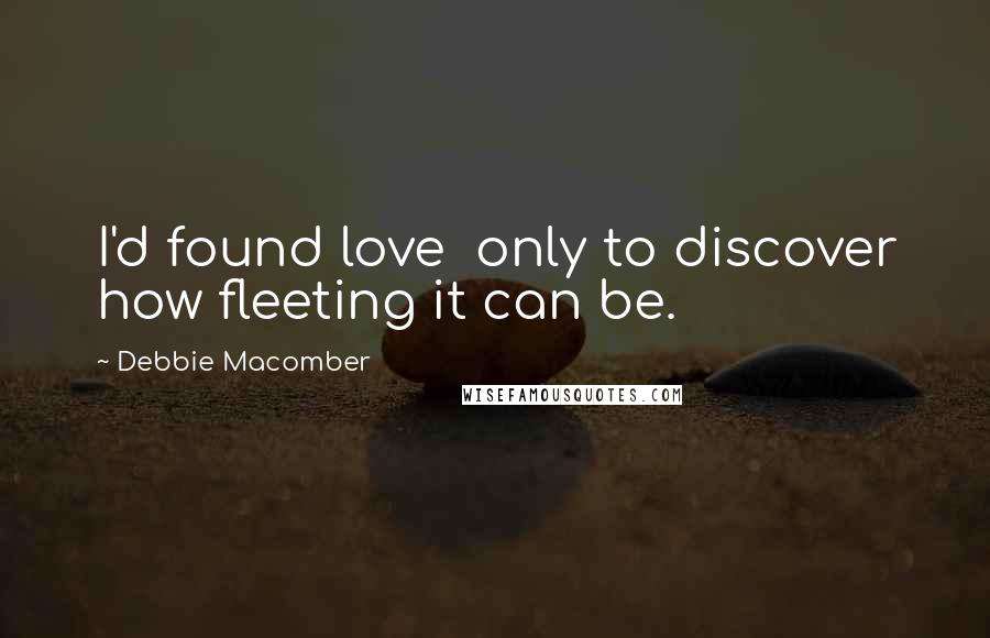 Debbie Macomber quotes: I'd found love only to discover how fleeting it can be.