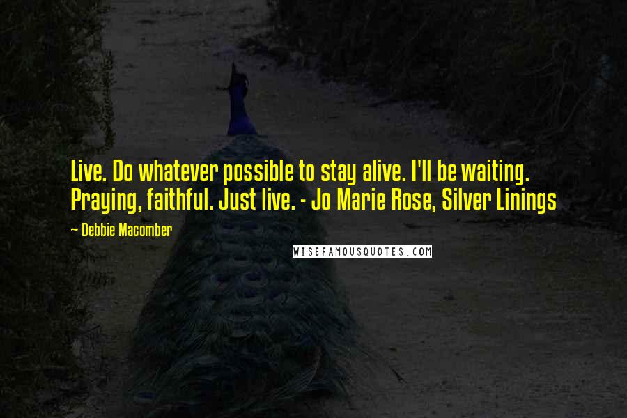 Debbie Macomber quotes: Live. Do whatever possible to stay alive. I'll be waiting. Praying, faithful. Just live. - Jo Marie Rose, Silver Linings Debbie Macomber quotes: Live. Do whatever possible to stay alive. I'll be waiting. Praying, faithful. Just live. - Jo Marie Rose, Silver Linings