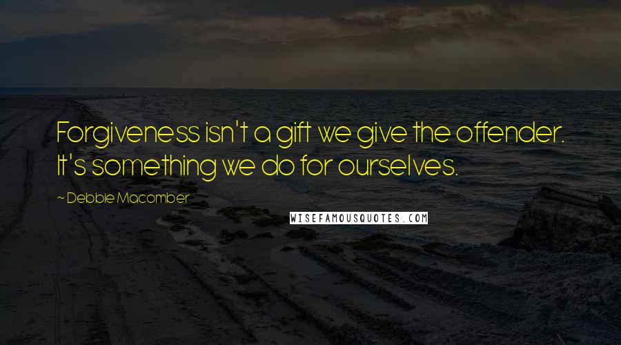 Debbie Macomber quotes: Forgiveness isn't a gift we give the offender. It's something we do for ourselves.