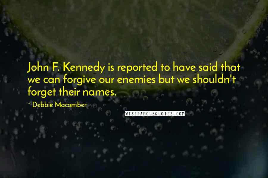 Debbie Macomber quotes: John F. Kennedy is reported to have said that we can forgive our enemies but we shouldn't forget their names. Debbie Macomber quotes: John F. Kennedy is reported to have said that we can forgive our enemies but we shouldn't forget their names.