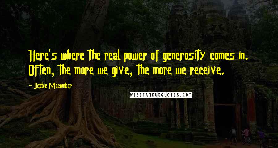 Debbie Macomber quotes: Here's where the real power of generosity comes in. Often, the more we give, the more we receive.