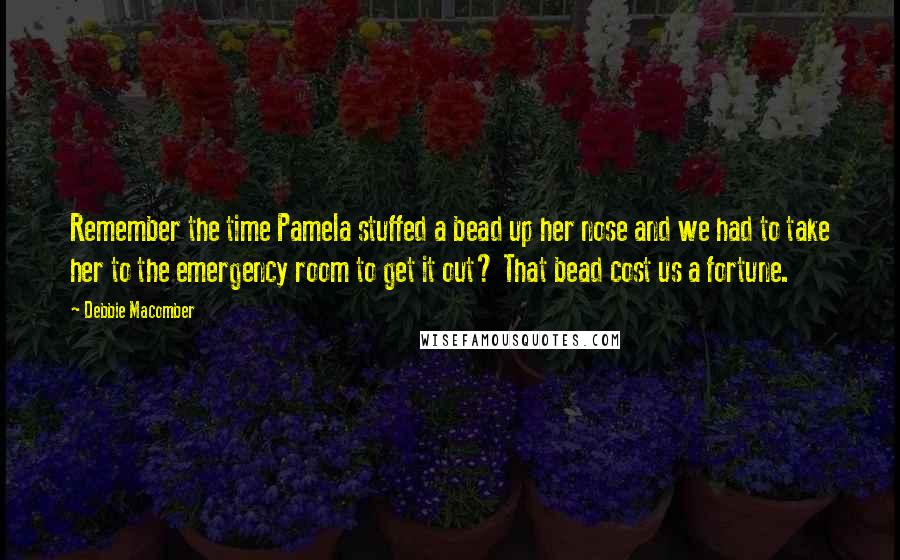 Debbie Macomber quotes: Remember the time Pamela stuffed a bead up her nose and we had to take her to the emergency room to get it out? That bead cost us a fortune.