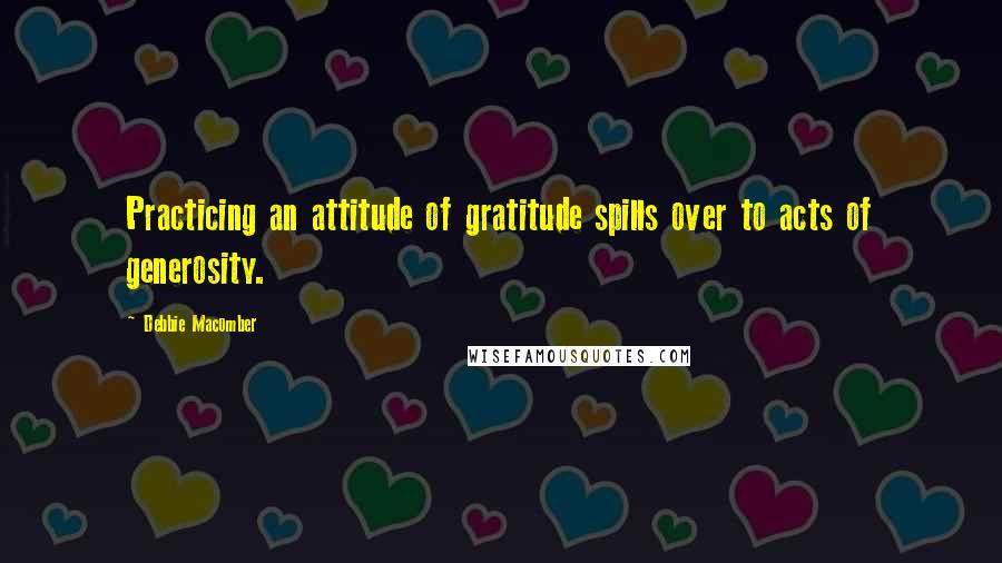 Debbie Macomber quotes: Practicing an attitude of gratitude spills over to acts of generosity.