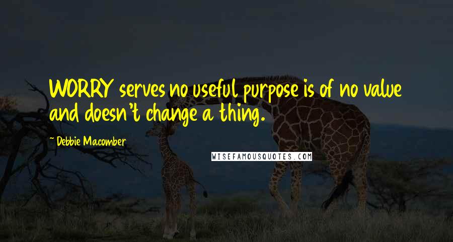 Debbie Macomber quotes: WORRY serves no useful purpose is of no value and doesn't change a thing.