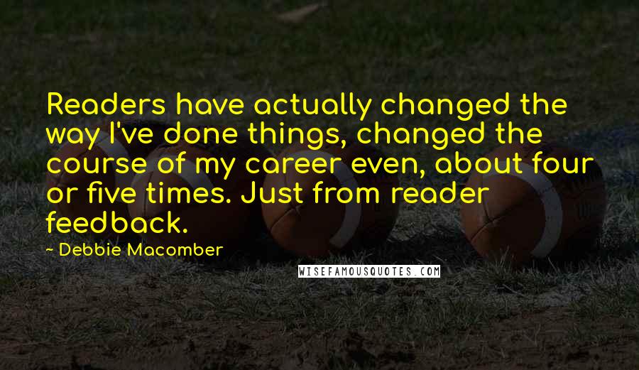 Debbie Macomber quotes: Readers have actually changed the way I've done things, changed the course of my career even, about four or five times. Just from reader feedback. Debbie Macomber quotes: Readers have actually changed the way I've done things, changed the course of my career even, about four or five times. Just from reader feedback.