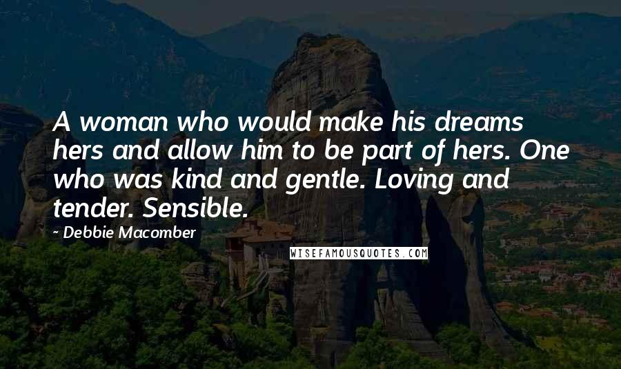 Debbie Macomber quotes: A woman who would make his dreams hers and allow him to be part of hers. One who was kind and gentle. Loving and tender. Sensible. Debbie Macomber quotes: A woman who would make his dreams hers and allow him to be part of hers. One who was kind and gentle. Loving and tender. Sensible.