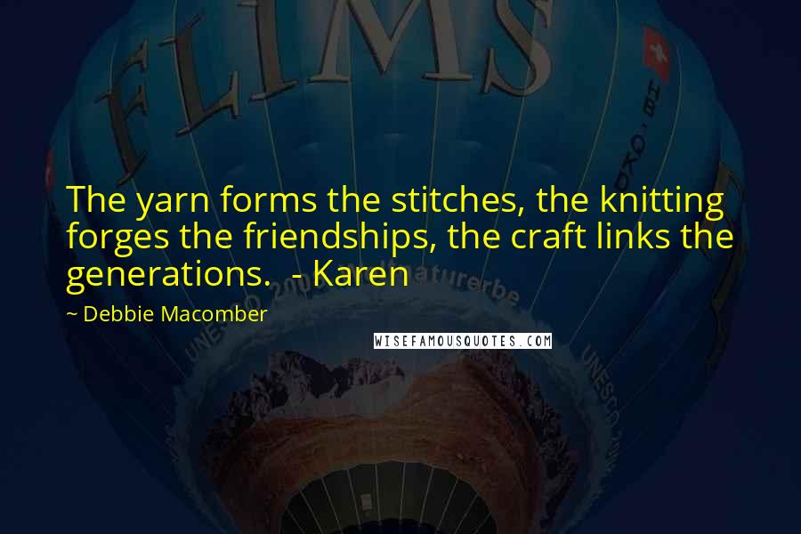 Debbie Macomber quotes: The yarn forms the stitches, the knitting forges the friendships, the craft links the generations. - Karen Debbie Macomber quotes: The yarn forms the stitches, the knitting forges the friendships, the craft links the generations. - Karen