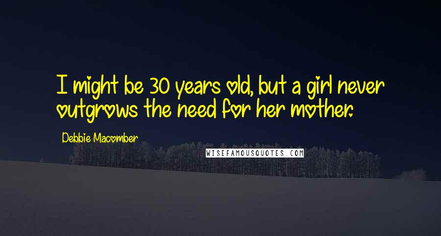 Debbie Macomber quotes: I might be 30 years old, but a girl never outgrows the need for her mother.