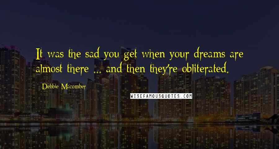 Debbie Macomber quotes: It was the sad you get when your dreams are almost there ... and then they're obliterated.