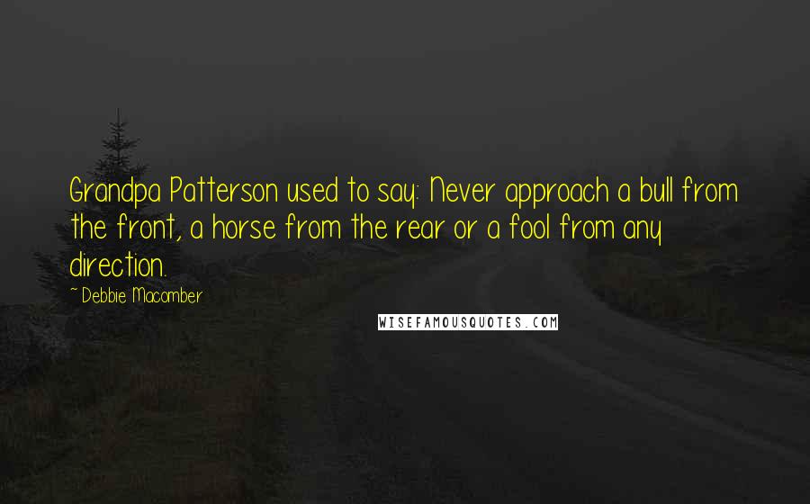 Debbie Macomber quotes: Grandpa Patterson used to say: Never approach a bull from the front, a horse from the rear or a fool from any direction. Debbie Macomber quotes: Grandpa Patterson used to say: Never approach a bull from the front, a horse from the rear or a fool from any direction.