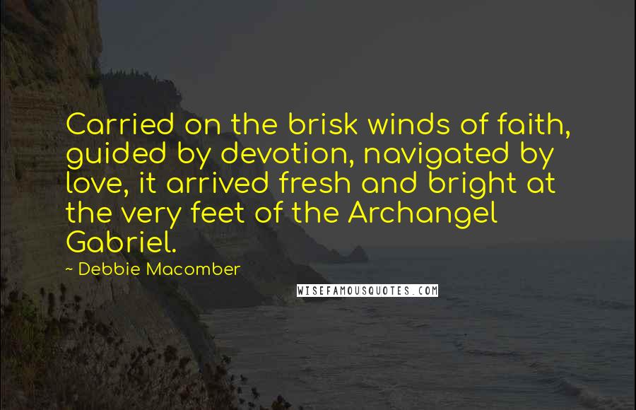 Debbie Macomber quotes: Carried on the brisk winds of faith, guided by devotion, navigated by love, it arrived fresh and bright at the very feet of the Archangel Gabriel.