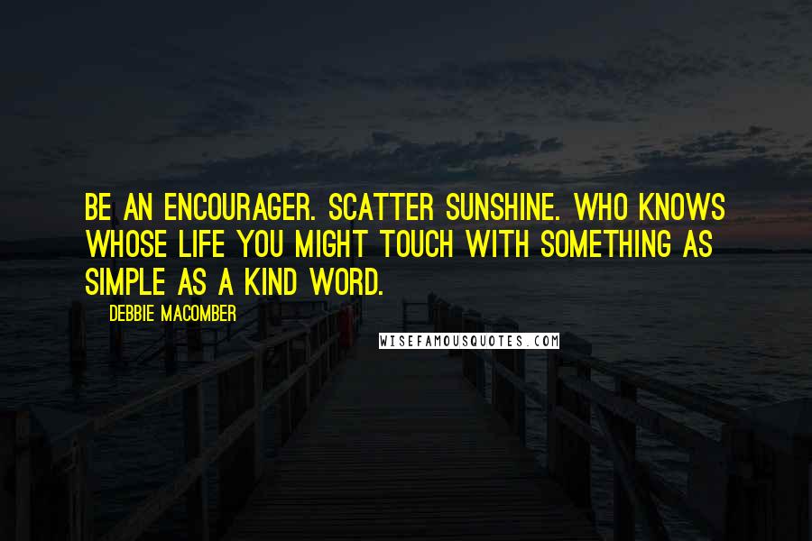 Debbie Macomber quotes: Be an encourager. Scatter sunshine. Who knows whose life you might touch with something as simple as a kind word. Debbie Macomber quotes: Be an encourager. Scatter sunshine. Who knows whose life you might touch with something as simple as a kind word.