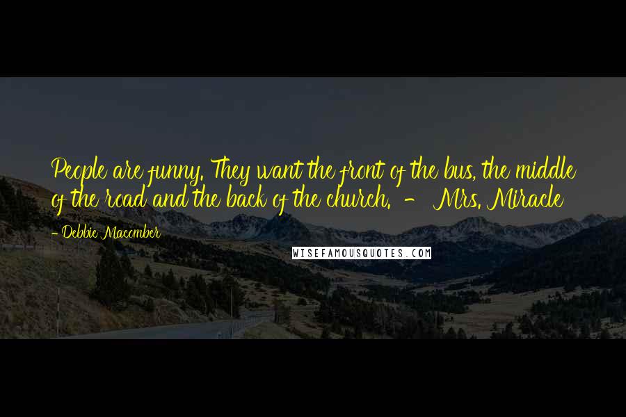 Debbie Macomber quotes: People are funny. They want the front of the bus, the middle of the road and the back of the church. - Mrs. Miracle Debbie Macomber quotes: People are funny. They want the front of the bus, the middle of the road and the back of the church. - Mrs. Miracle