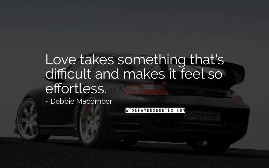 Debbie Macomber quotes: Love takes something that's difficult and makes it feel so effortless.