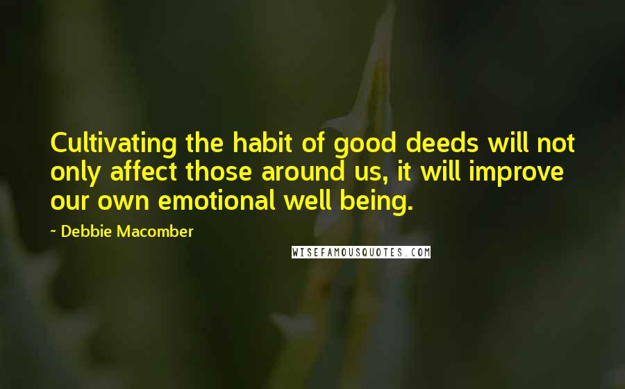 Debbie Macomber quotes: Cultivating the habit of good deeds will not only affect those around us, it will improve our own emotional well being. Debbie Macomber quotes: Cultivating the habit of good deeds will not only affect those around us, it will improve our own emotional well being.