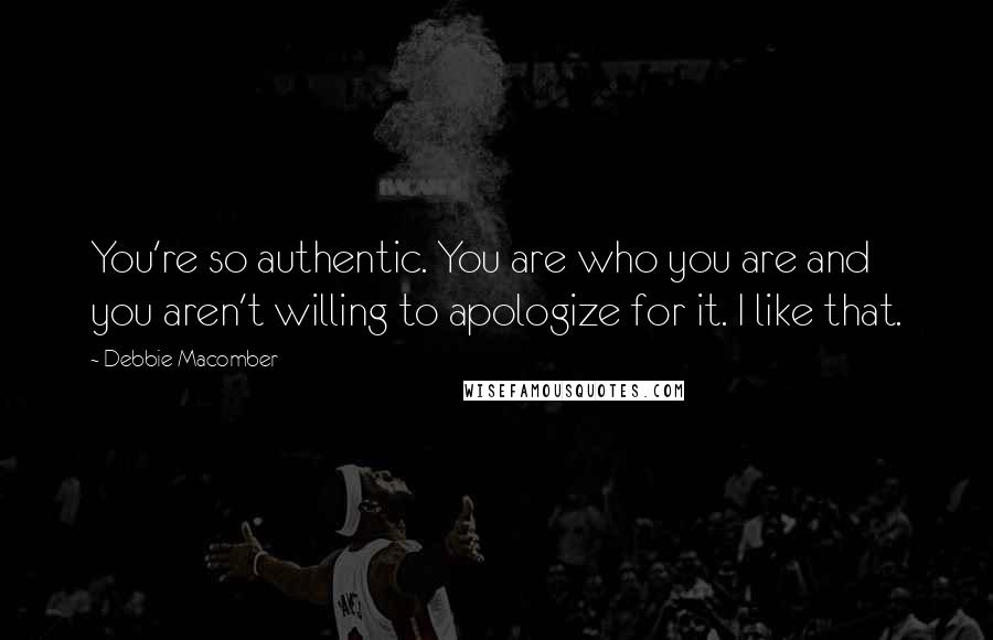 Debbie Macomber quotes: You're so authentic. You are who you are and you aren't willing to apologize for it. I like that.