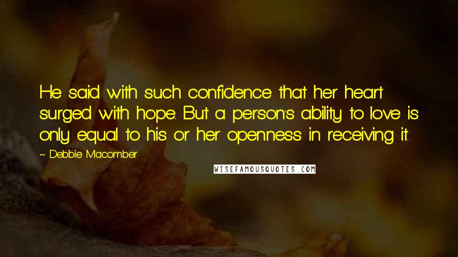 Debbie Macomber quotes: He said with such confidence that her heart surged with hope. But a person's ability to love is only equal to his or her openness in receiving it.