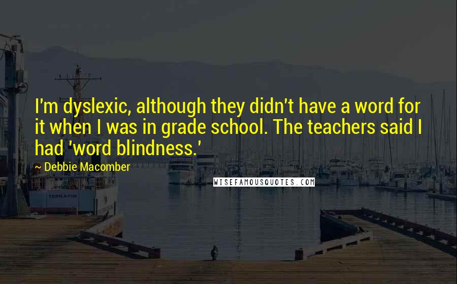 Debbie Macomber quotes: I'm dyslexic, although they didn't have a word for it when I was in grade school. The teachers said I had 'word blindness.' Debbie Macomber quotes: I'm dyslexic, although they didn't have a word for it when I was in grade school. The teachers said I had 'word blindness.'