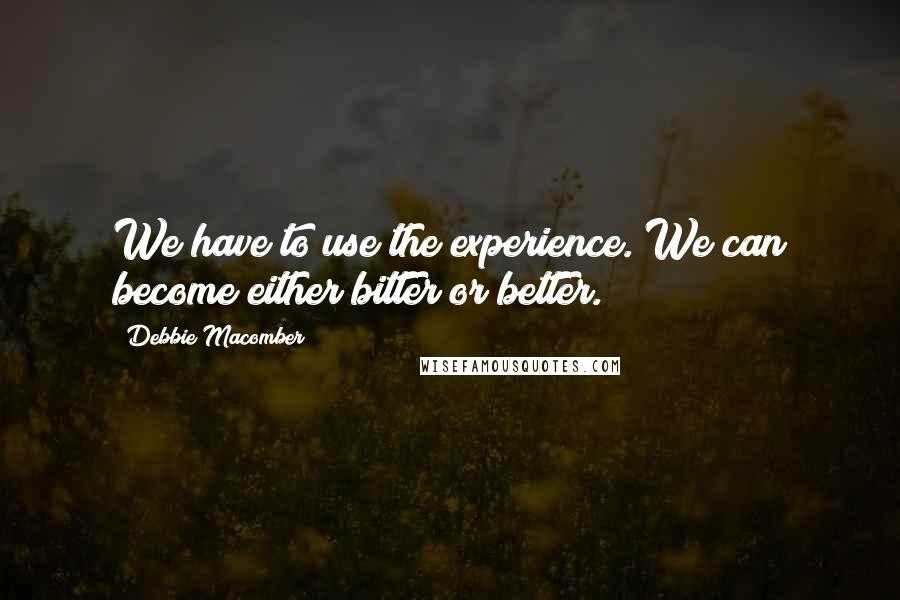 Debbie Macomber quotes: We have to use the experience. We can become either bitter or better.