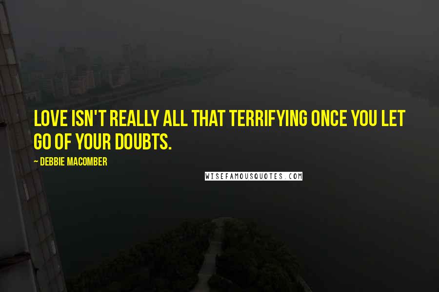 Debbie Macomber quotes: Love isn't really all that terrifying once you let go of your doubts.