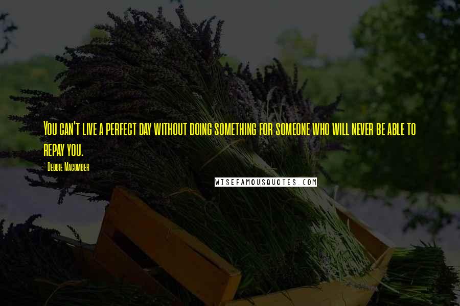 Debbie Macomber quotes: You can't live a perfect day without doing something for someone who will never be able to repay you.