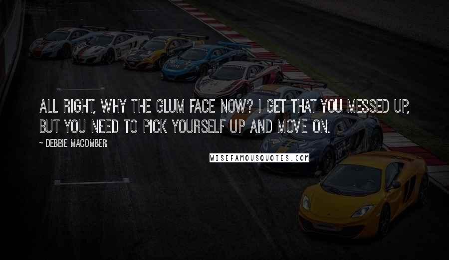 Debbie Macomber quotes: All right, why the glum face now? I get that you messed up, but you need to pick yourself up and move on.