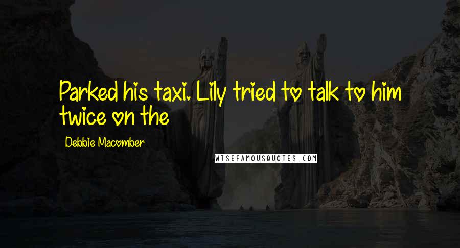 Debbie Macomber quotes: Parked his taxi. Lily tried to talk to him twice on the