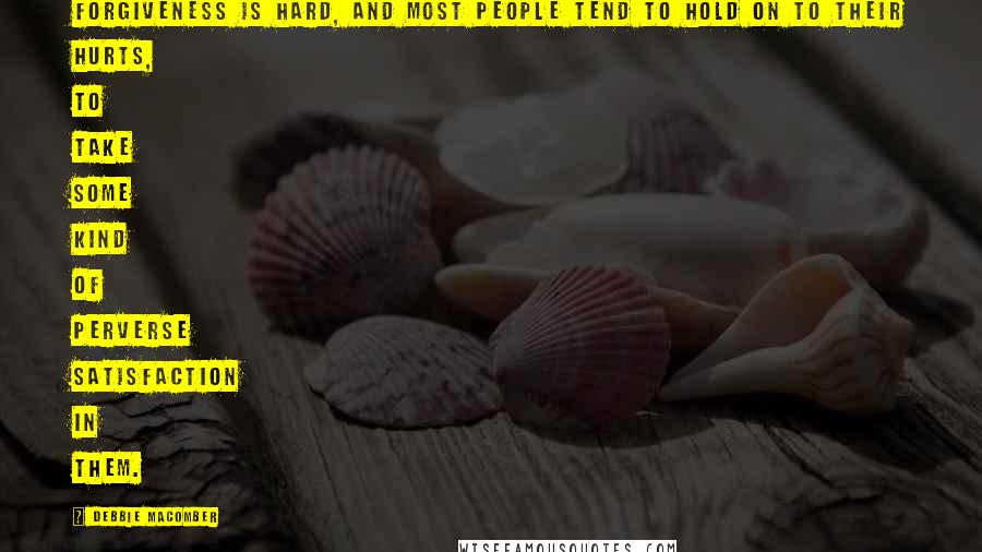 Debbie Macomber quotes: Forgiveness is hard, and most people tend to hold on to their hurts, to take some kind of perverse satisfaction in them.