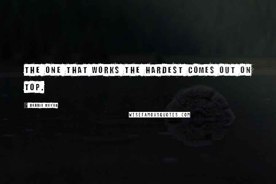 Debbie Meyer quotes: The one that works the hardest comes out on top.