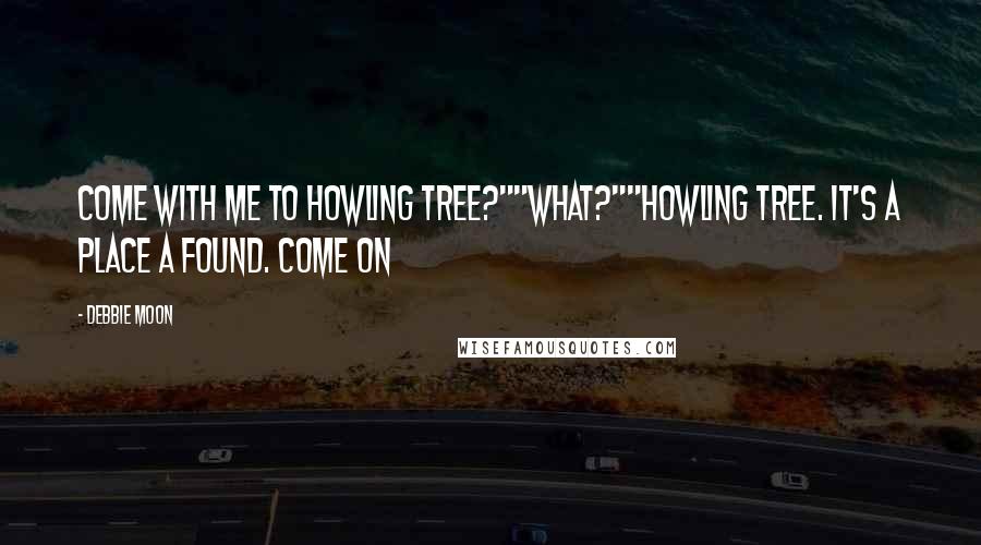 Debbie Moon quotes: Come with me to howling tree?""What?""Howling tree. It's a place a found. Come on