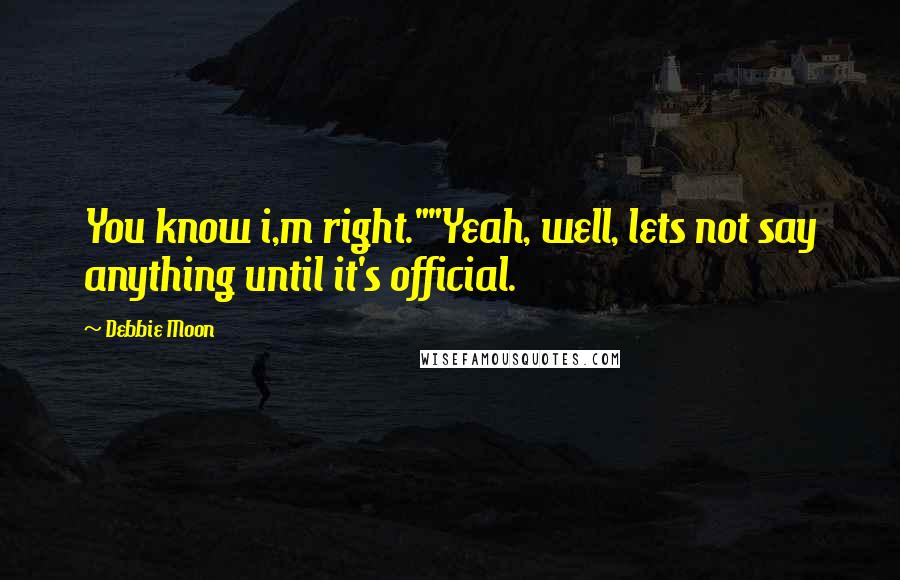 Debbie Moon quotes: You know i,m right.""Yeah, well, lets not say anything until it's official.