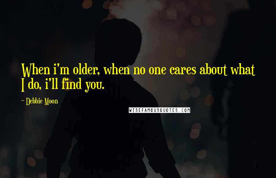Debbie Moon quotes: When i'm older, when no one cares about what I do, i'll find you.