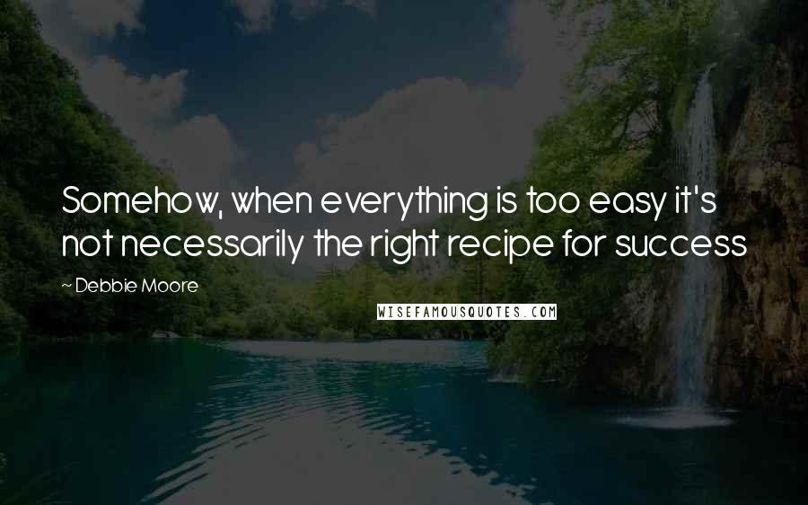 Debbie Moore quotes: Somehow, when everything is too easy it's not necessarily the right recipe for success