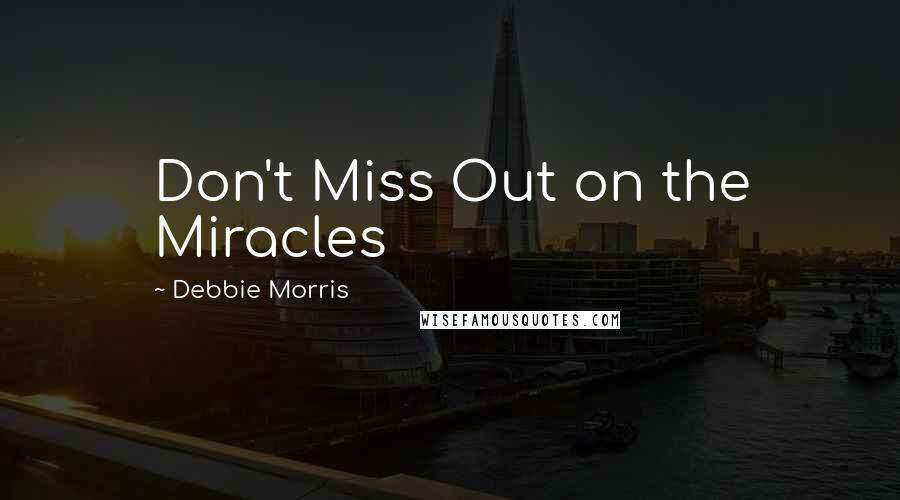 Debbie Morris quotes: Don't Miss Out on the Miracles