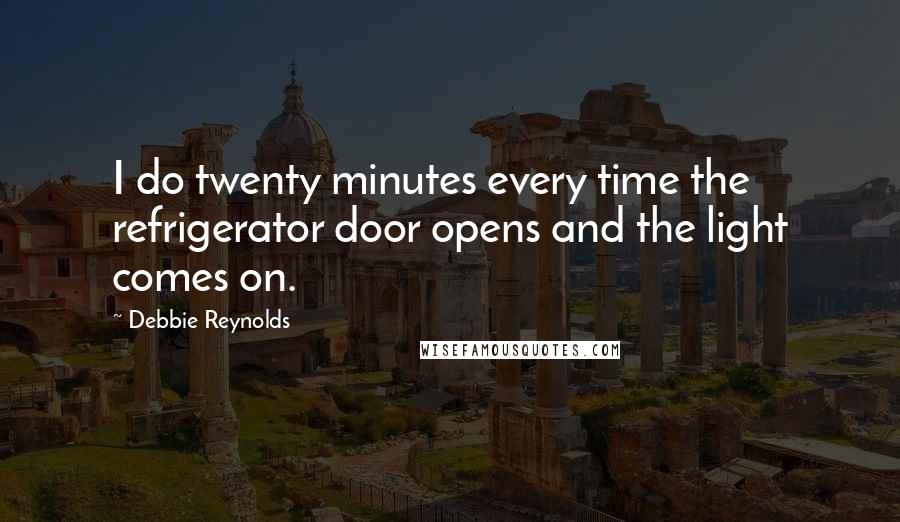 Debbie Reynolds quotes: I do twenty minutes every time the refrigerator door opens and the light comes on.