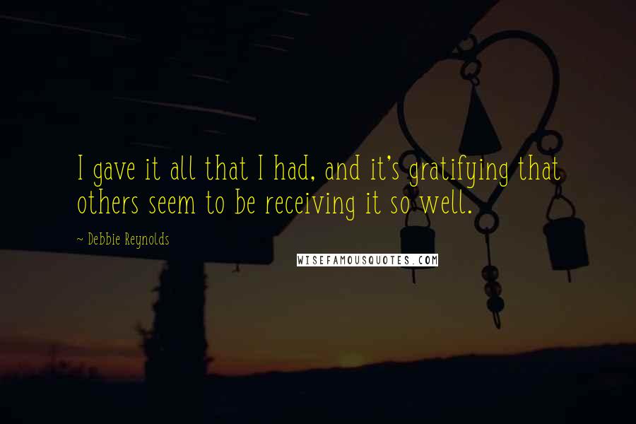 Debbie Reynolds quotes: I gave it all that I had, and it's gratifying that others seem to be receiving it so well.