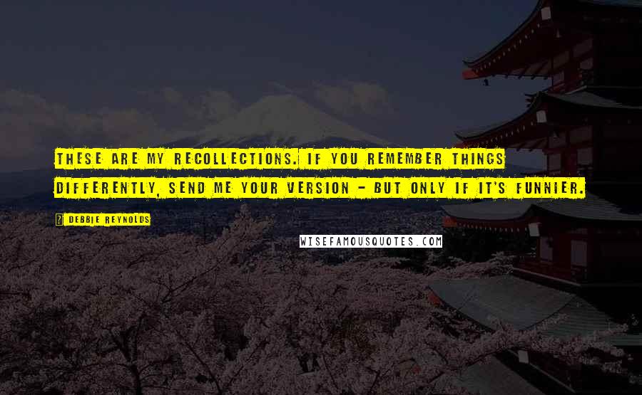 Debbie Reynolds quotes: These are my recollections. If you remember things differently, send me your version - but only if it's funnier.