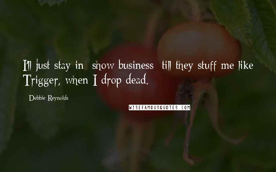 Debbie Reynolds quotes: I'll just stay in [show business] till they stuff me like Trigger, when I drop dead.