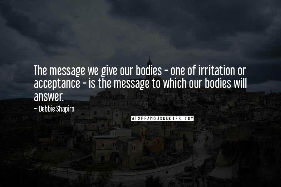 Debbie Shapiro quotes: The message we give our bodies - one of irritation or acceptance - is the message to which our bodies will answer.