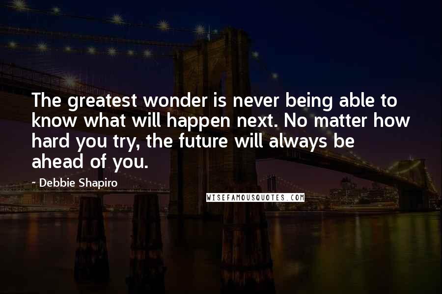 Debbie Shapiro quotes: The greatest wonder is never being able to know what will happen next. No matter how hard you try, the future will always be ahead of you.