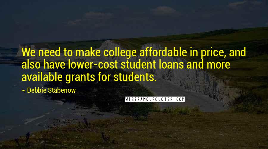 Debbie Stabenow quotes: We need to make college affordable in price, and also have lower-cost student loans and more available grants for students.