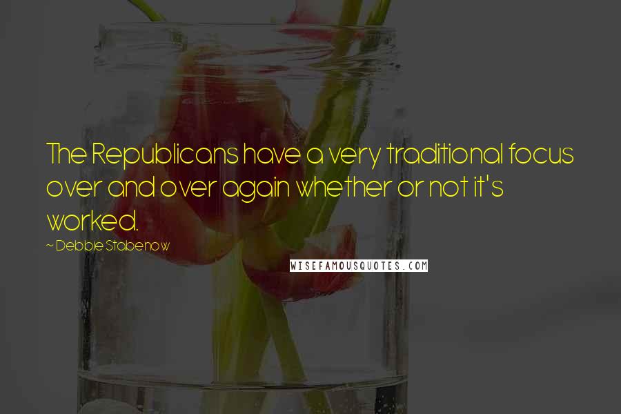 Debbie Stabenow quotes: The Republicans have a very traditional focus over and over again whether or not it's worked.