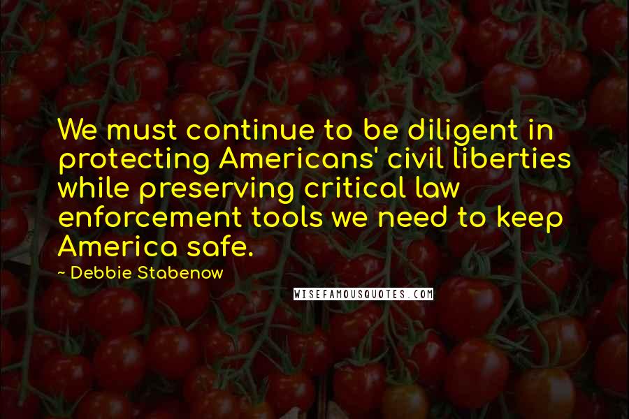 Debbie Stabenow quotes: We must continue to be diligent in protecting Americans' civil liberties while preserving critical law enforcement tools we need to keep America safe.