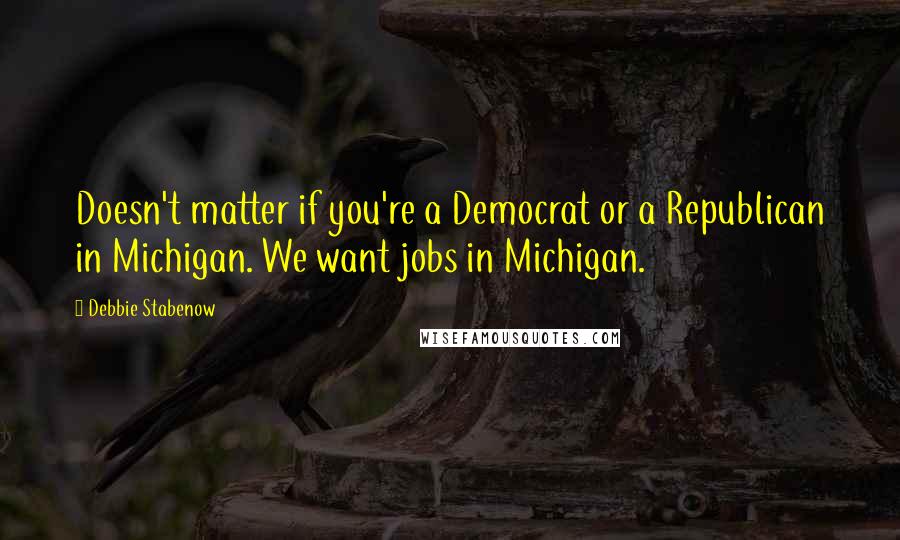 Debbie Stabenow quotes: Doesn't matter if you're a Democrat or a Republican in Michigan. We want jobs in Michigan.