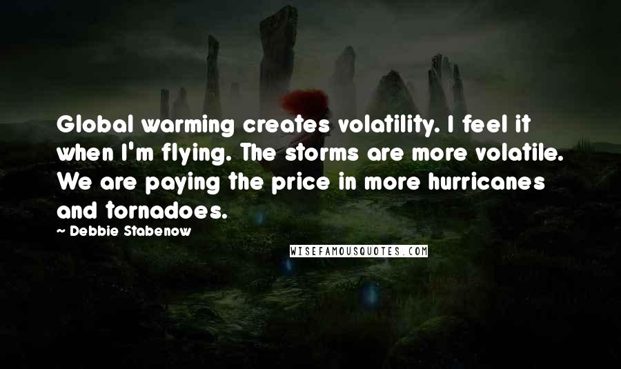 Debbie Stabenow quotes: Global warming creates volatility. I feel it when I'm flying. The storms are more volatile. We are paying the price in more hurricanes and tornadoes.