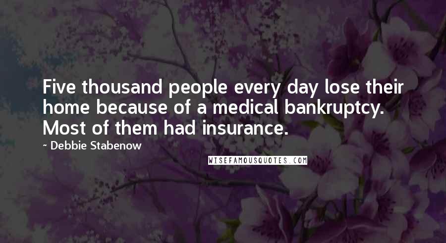 Debbie Stabenow quotes: Five thousand people every day lose their home because of a medical bankruptcy. Most of them had insurance.