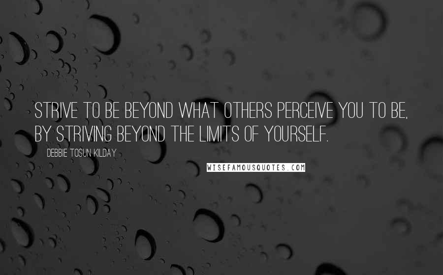 Debbie Tosun Kilday quotes: Strive to be beyond what others perceive you to be, by striving beyond the limits of yourself.